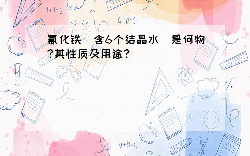 氯化铁（含6个结晶水）是何物?其性质及用途?