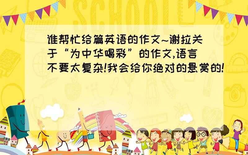 谁帮忙给篇英语的作文~谢拉关于“为中华喝彩”的作文,语言不要太复杂!我会给你绝对的悬赏的!