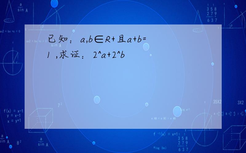 已知：a,b∈R+且a+b=1 ,求证：2^a+2^b