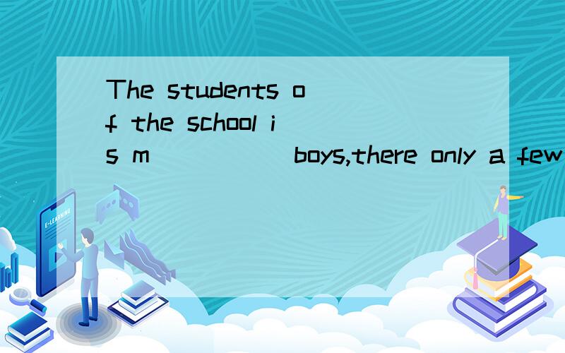 The students of the school is m_____ boys,there only a few girls in it.