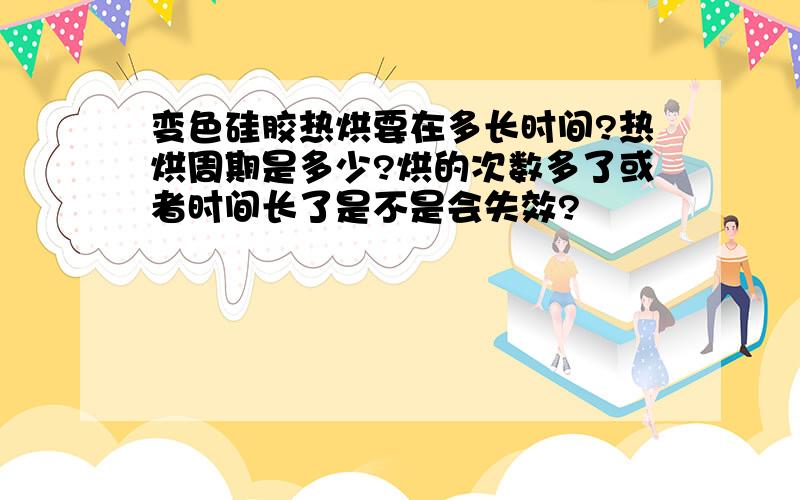 变色硅胶热烘要在多长时间?热烘周期是多少?烘的次数多了或者时间长了是不是会失效?