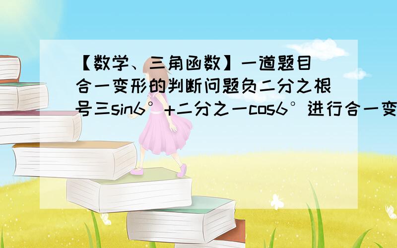 【数学、三角函数】一道题目 合一变形的判断问题负二分之根号三sin6°+二分之一cos6°进行合一变形后是sin26°.tanB=（二分之一）/负二分之根号三 =负三分之根号三 .所以B=30°或B=150°1.当B=30°