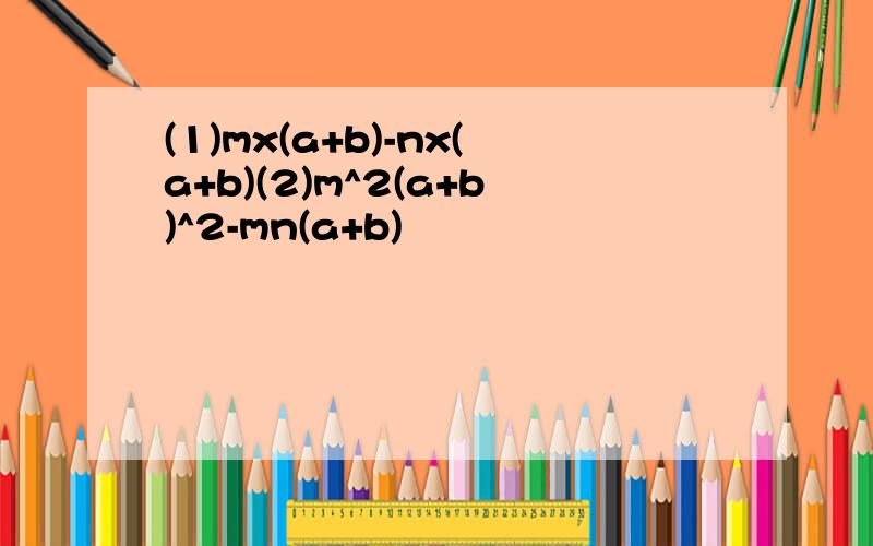 (1)mx(a+b)-nx(a+b)(2)m^2(a+b)^2-mn(a+b)