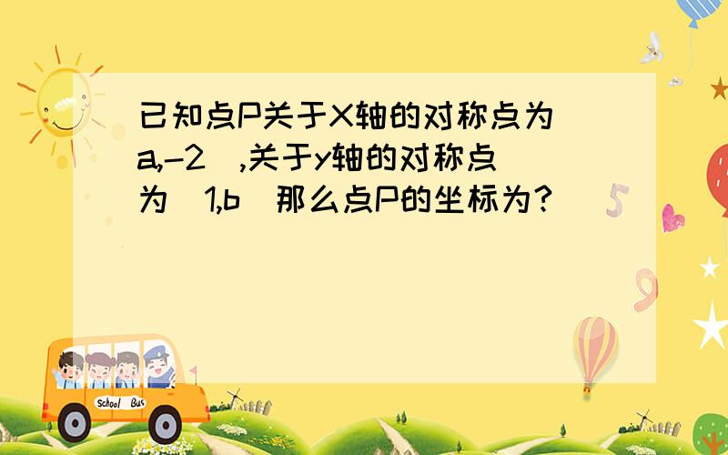 已知点P关于X轴的对称点为(a,-2),关于y轴的对称点为(1,b)那么点P的坐标为?