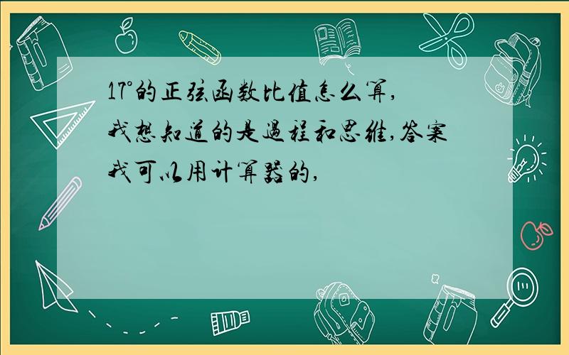 17°的正弦函数比值怎么算,我想知道的是过程和思维,答案我可以用计算器的,