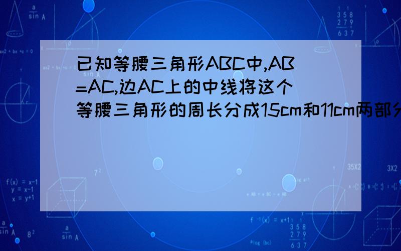 已知等腰三角形ABC中,AB=AC,边AC上的中线将这个等腰三角形的周长分成15cm和11cm两部分,求这个三角形的腰长和底边长.