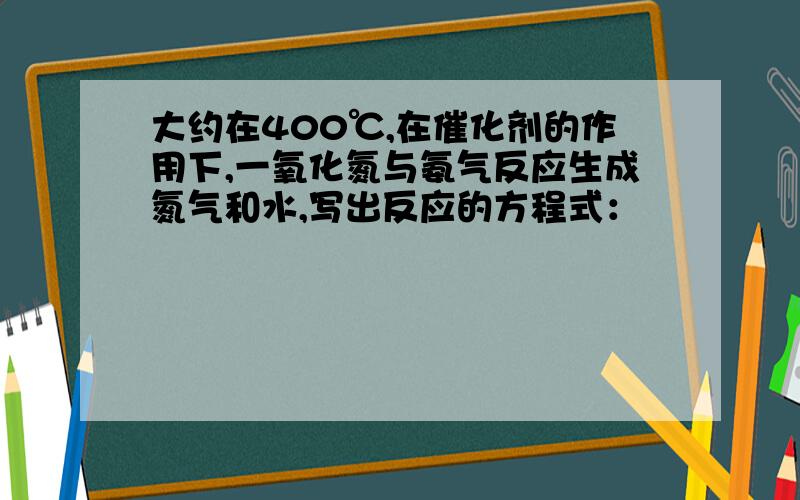 大约在400℃,在催化剂的作用下,一氧化氮与氨气反应生成氮气和水,写出反应的方程式：