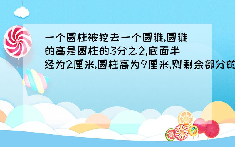 一个圆柱被挖去一个圆锥,圆锥的高是圆柱的3分之2,底面半经为2厘米,圆柱高为9厘米,则剩余部分的体积是