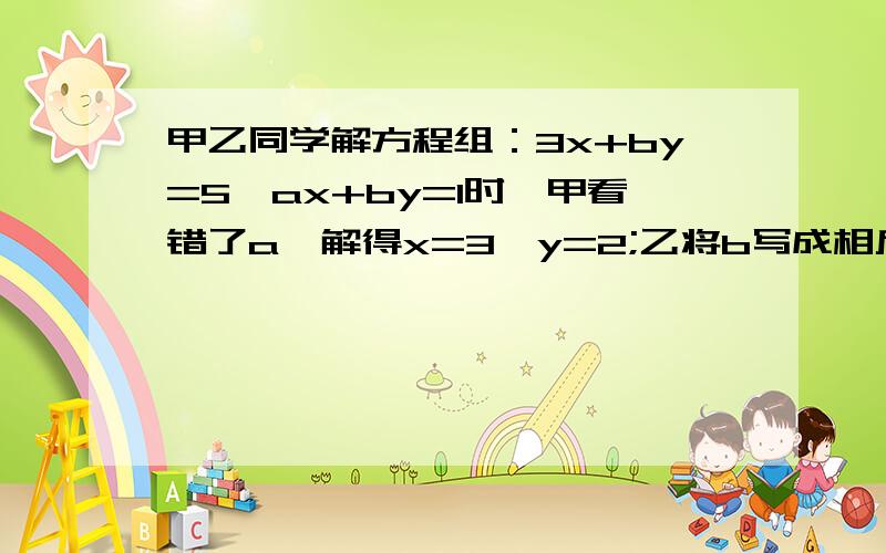 甲乙同学解方程组：3x+by=5,ax+by=1时,甲看错了a,解得x=3,y=2;乙将b写成相反数,得x=1,y=-1.a、b的值快点,拜托