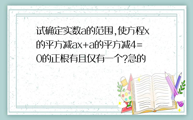 试确定实数a的范围,使方程x的平方减ax+a的平方减4=0的正根有且仅有一个?急的