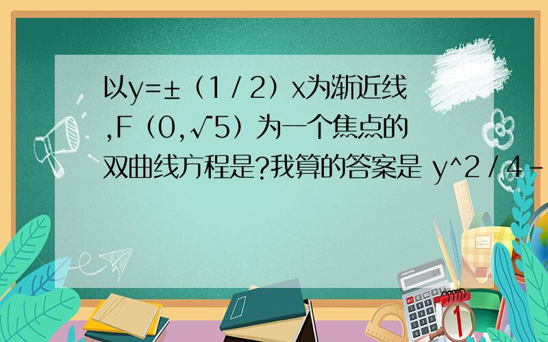 以y=±（1／2）x为渐近线,F（0,√5）为一个焦点的双曲线方程是?我算的答案是 y^2／4－x^2=1但是用这个渐进方程验证进去应该是 y^2－x^2／4=1这是怎么回事?难道是我算错了?