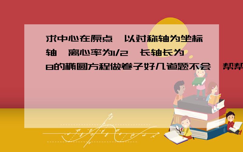 求中心在原点、以对称轴为坐标轴、离心率为1/2、长轴长为8的椭圆方程做卷子好几道题不会,帮帮忙吧,谢谢了