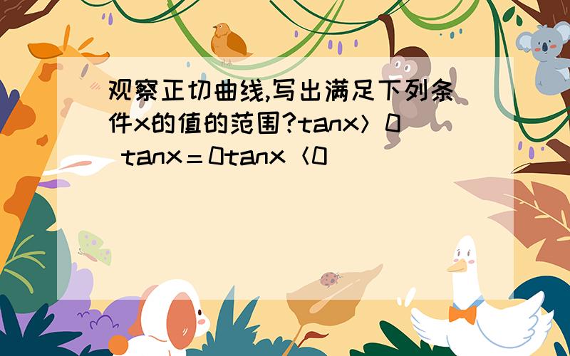 观察正切曲线,写出满足下列条件x的值的范围?tanx＞0 tanx＝0tanx＜0