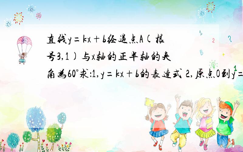 直线y=kx+b经过点A(根号3,1)与x轴的正半轴的夹角为60°求：1,y=kx+b的表达式 2,原点O到y=kx+b的距离如题 求：1,y=kx+b的表达式 2,原点O到y=kx+b的距离