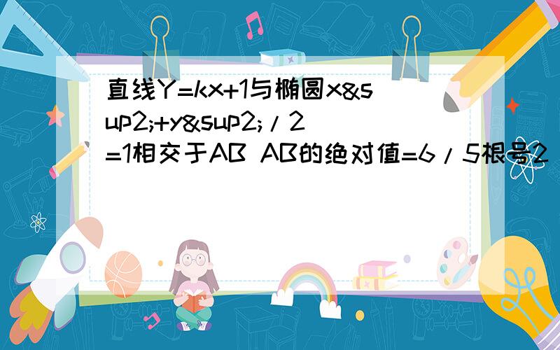 直线Y=kx+1与椭圆x²+y²/2=1相交于AB AB的绝对值=6/5根号2（距离） 求K值 继续求正解 不怎么会算