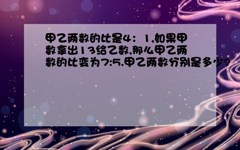 甲乙两数的比是4：1,如果甲数拿出13给乙数,那么甲乙两数的比变为7:5.甲乙两数分别是多少?