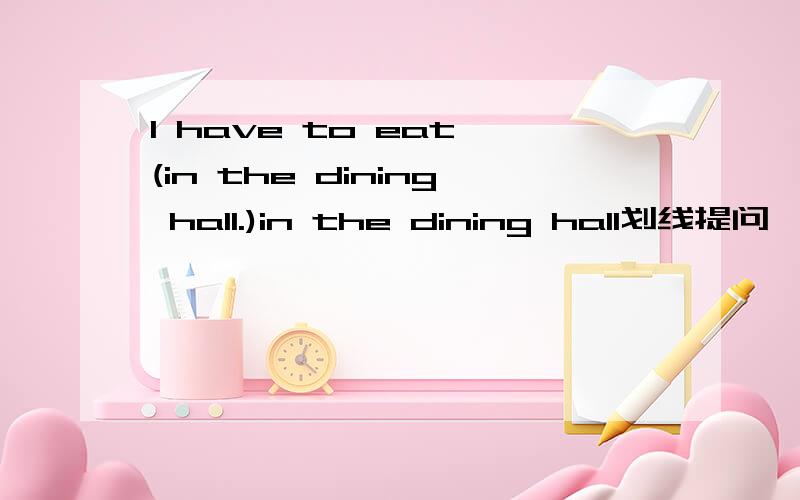 I have to eat (in the dining hall.)in the dining hall划线提问