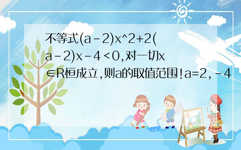 不等式(a-2)x^2+2(a-2)x-4＜0,对一切x∈R恒成立,则a的取值范围!a=2,-4