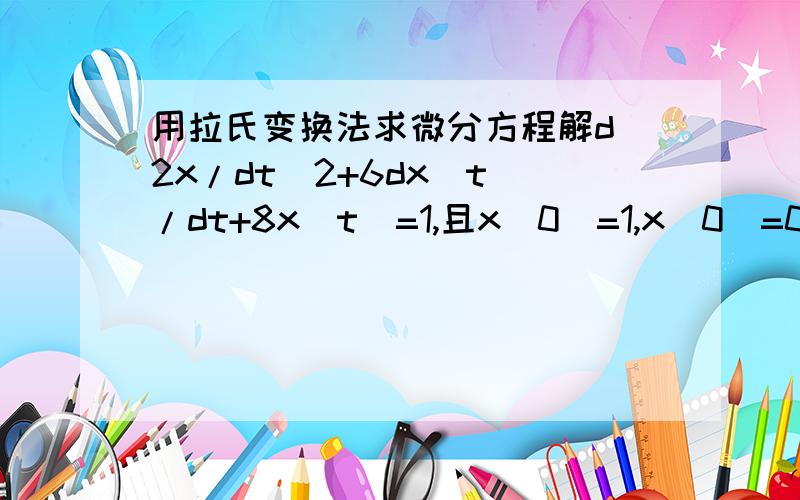 用拉氏变换法求微分方程解d^2x/dt^2+6dx(t)/dt+8x(t)=1,且x(0)=1,x(0)=0 求微分方程解