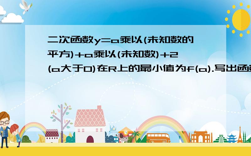 二次函数y=a乘以(未知数的平方)+a乘以(未知数)+2(a大于0)在R上的最小值为f(a).写出函数f(a).的解析式