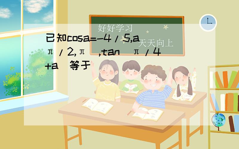 已知cosa=-4/5,a(π/2,π),tan(π/4+a)等于