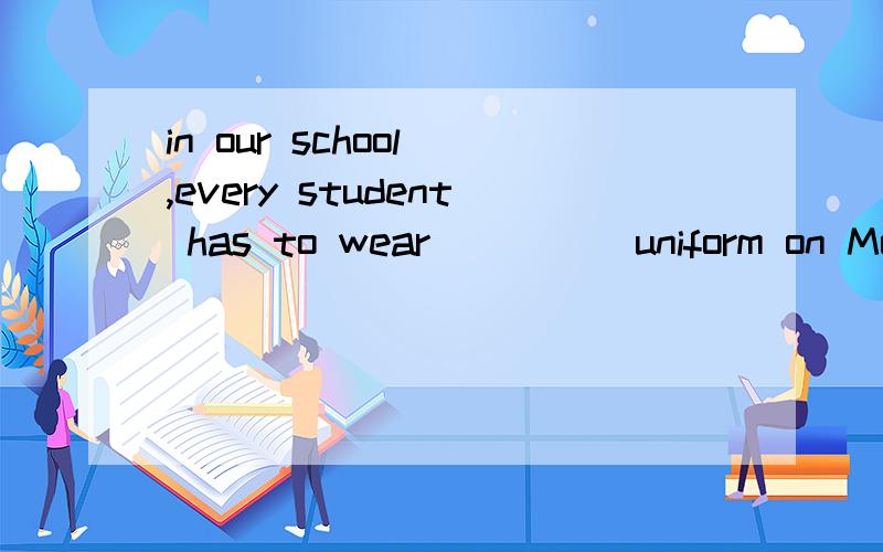 in our school ,every student has to wear ____ uniform on Monday.应该用什么介词请说明理由