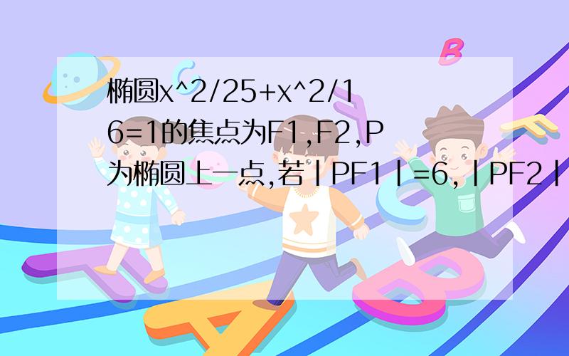 椭圆x^2/25+x^2/16=1的焦点为F1,F2,P为椭圆上一点,若|PF1|=6,|PF2|等于?