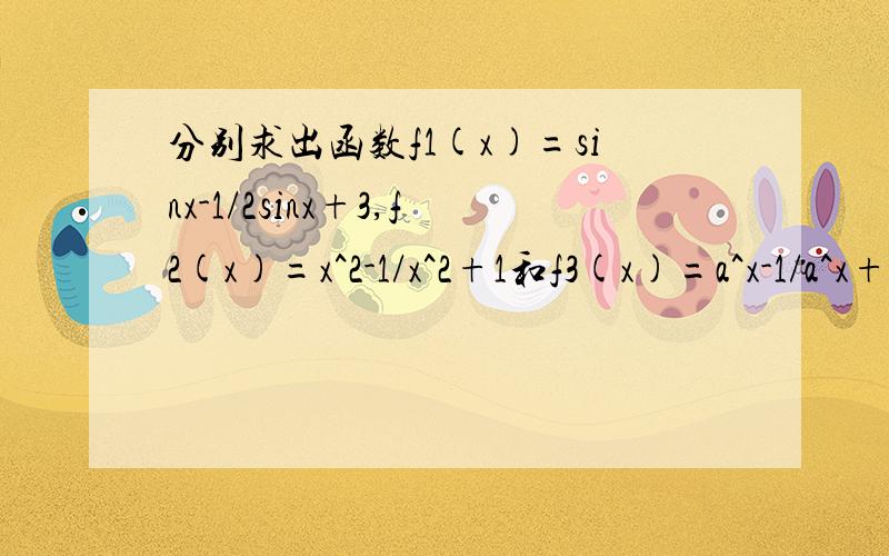 分别求出函数f1(x)=sinx-1/2sinx+3,f2(x)=x^2-1/x^2+1和f3(x)=a^x-1/a^x+1(a>0,a≠1)的值域并分析这三种求法个关系,然后再求f4（x）=sinx+1/cosx+2的值域