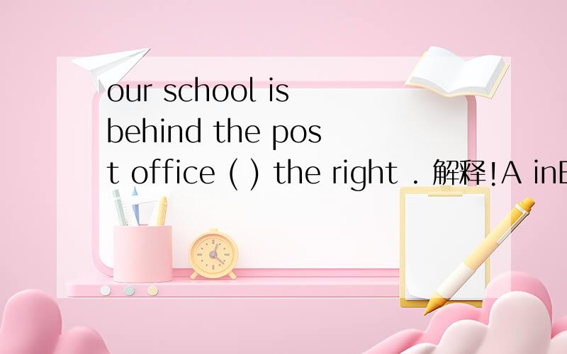 our school is behind the post office ( ) the right . 解释!A inB ofC onD at