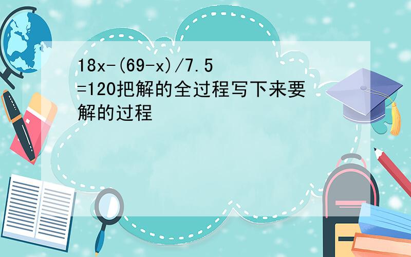 18x-(69-x)/7.5=120把解的全过程写下来要解的过程