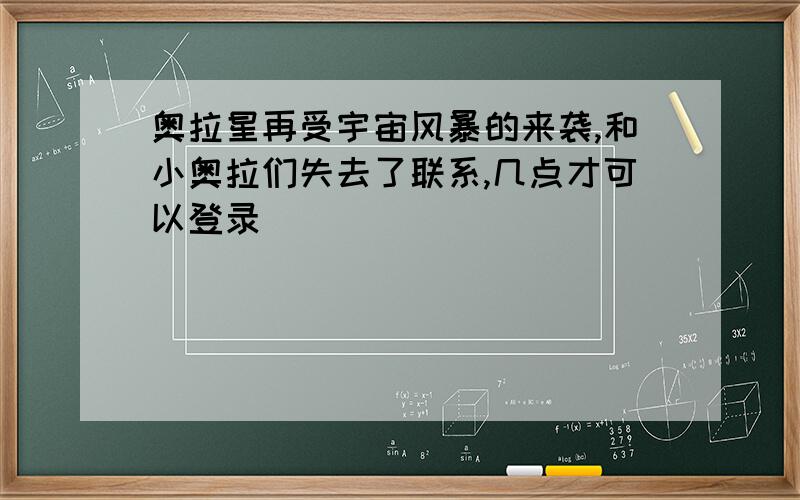 奥拉星再受宇宙风暴的来袭,和小奥拉们失去了联系,几点才可以登录