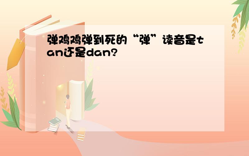 弹鸡鸡弹到死的“弹”读音是tan还是dan?