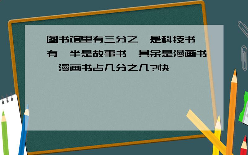 图书馆里有三分之一是科技书,有一半是故事书,其余是漫画书,漫画书占几分之几?快