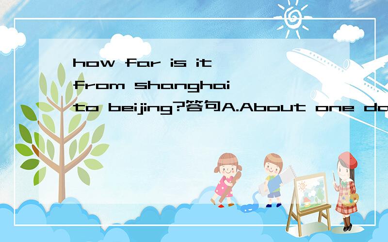 how far is it from shanghai to beijing?答句A.About one day.B.About 12 hours by train.C.In 12 hours.D.100 meters long.为什么选B?