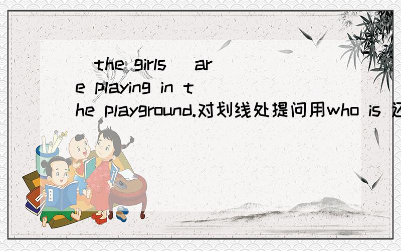 (the girls) are playing in the playground.对划线处提问用who is 还是who are