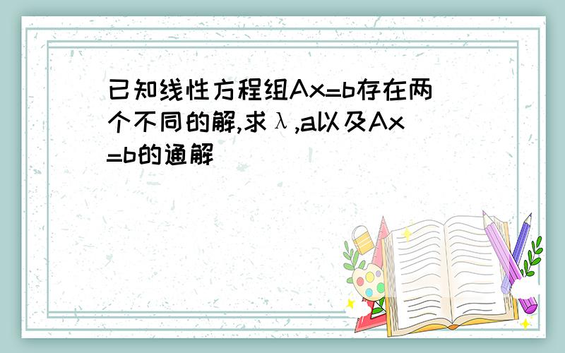 已知线性方程组Ax=b存在两个不同的解,求λ,a以及Ax=b的通解