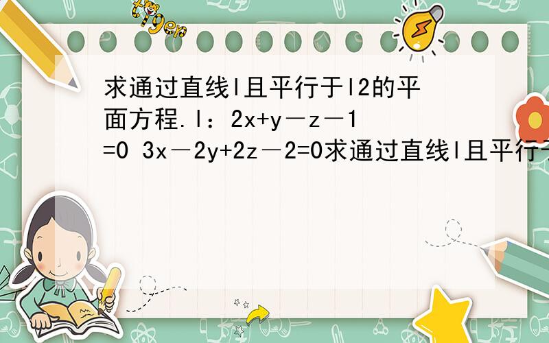 求通过直线l且平行于l2的平面方程.l：2x+y－z－1=0 3x－2y+2z－2=0求通过直线l且平行于l2的平面方程.l：2x+y－z－1=0 3x－2y+2z－2=0 l2：x=1 y=－2