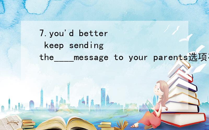 7.you'd better keep sending the____message to your parents选项有四个 late later lasted earlier