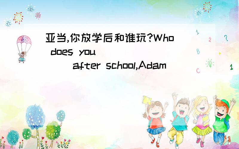 亚当,你放学后和谁玩?Who does you ( ) ( )after school,Adam