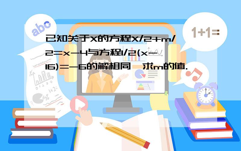 已知关于X的方程X/2+m/2=x-4与方程1/2(x-16)=-6的解相同,求m的值.