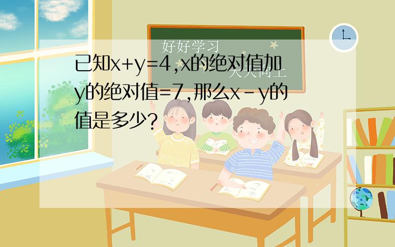 已知x+y=4,x的绝对值加y的绝对值=7,那么x-y的值是多少?