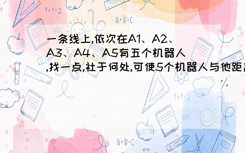 一条线上,依次在A1、A2、A3、A4、A5有五个机器人,找一点,社于何处,可使5个机器人与他距离总和最小?当有N个机器人时呢?