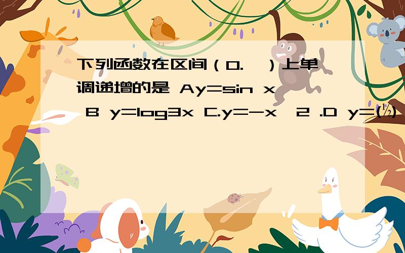 下列函数在区间（0.兀）上单调递增的是 Ay=sin x B y=log3x C.y=-x∧2 .D y=(½)∧x