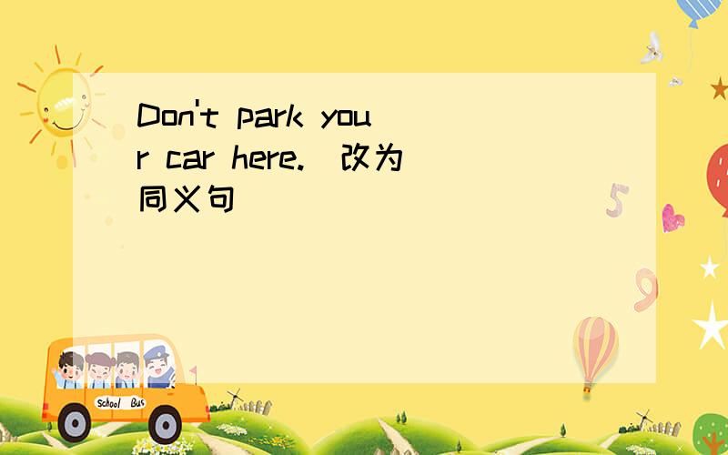 Don't park your car here.(改为同义句)