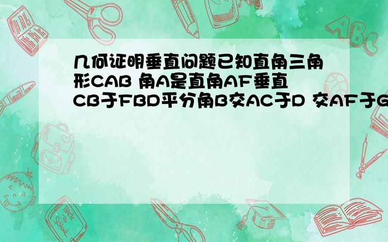 几何证明垂直问题已知直角三角形CAB 角A是直角AF垂直CB于FBD平分角B交AC于D 交AF于GGE平行于AC 求证DE垂直CB