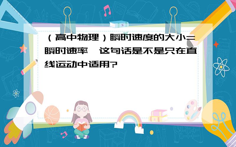 （高中物理）瞬时速度的大小=瞬时速率,这句话是不是只在直线运动中适用?