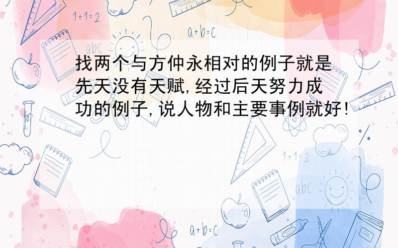 找两个与方仲永相对的例子就是先天没有天赋,经过后天努力成功的例子,说人物和主要事例就好!