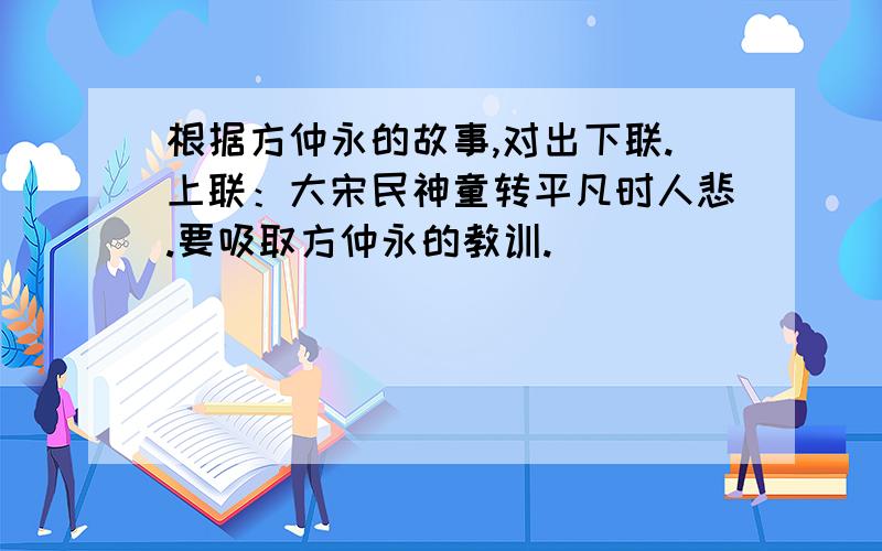 根据方仲永的故事,对出下联.上联：大宋民神童转平凡时人悲.要吸取方仲永的教训.