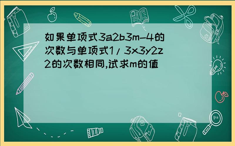 如果单项式3a2b3m-4的次数与单项式1/3x3y2z2的次数相同,试求m的值