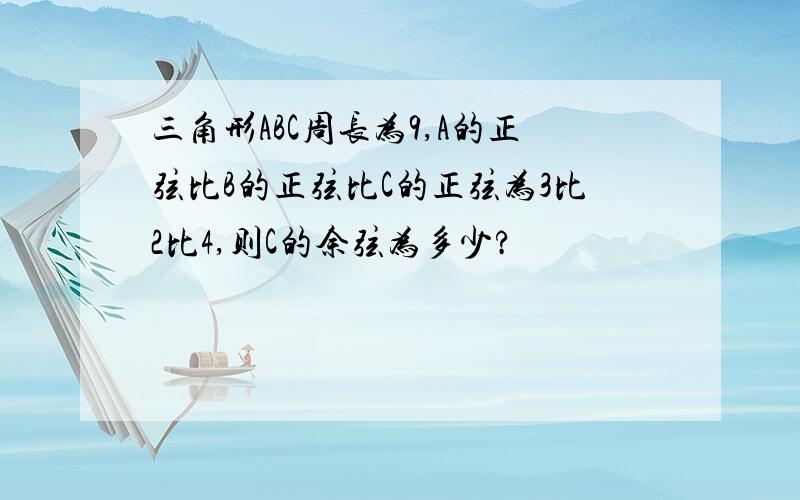 三角形ABC周长为9,A的正弦比B的正弦比C的正弦为3比2比4,则C的余弦为多少?